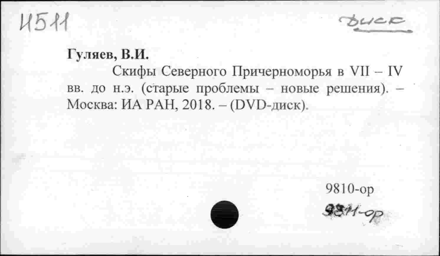 ﻿Ц5М
Гуляев, В.И.
Скифы Северного Причерноморья в VII - IV вв. до н.э. (старые проблемы - новые решения). -Москва: ИА РАН, 2018. - (DVD-диск).
9810-ор